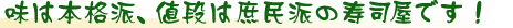 味は本格派、値段は庶民派の寿司屋です！